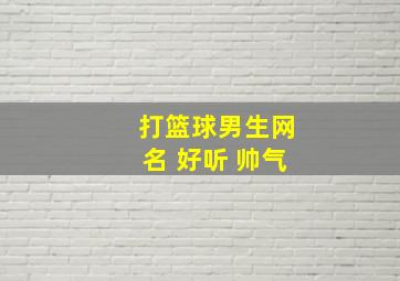 打篮球男生网名 好听 帅气